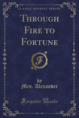 Through Fire to Fortune (Classic Reprint) - Alexander, Mrs