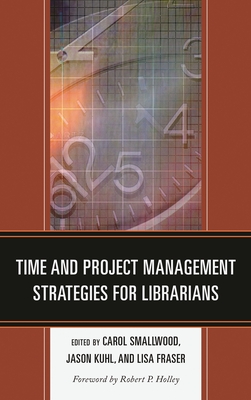 Time and Project Management Strategies for Librarians - Smallwood, Carol (Editor), and Kuhl, Jason (Editor), and Fraser, Lisa (Editor)