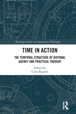 Time in Action: The Temporal Structure of Rational Agency and Practical Thought - Bagnoli, Carla (Editor)