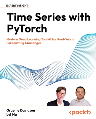 Time Series with PyTorch: Modern Deep Learning Toolkit for Real-World Forecasting Challenges - Davidson, Graeme, and Ma, Lei