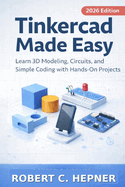 Tinkercad Made Easy: Learn 3D Modeling, Circuits, and Simple Coding with Hands-On Projects