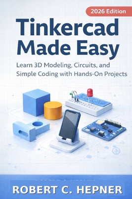 Tinkercad Made Easy: Learn 3D Modeling, Circuits, and Simple Coding with Hands-On Projects - Hepner, Robert C