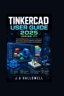 Tinkercad User Guide 2025 (Doing it): A Step-by-Step Guide to 3D Design, Electronics, and Creative Coding for Beginners and Makers Building Real-World Projects with Confidence