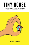 Tiny House: The Ultimate Guide on How to Live Fully in a Tiny Space + 30 Practical Small House Living Hacks