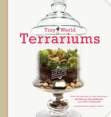 Tiny World Terrariums: A Step-By-Step Guide - Inciarrano, Michelle, and Maslow, Katy