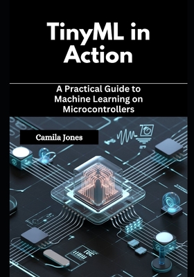 TinyML in Action: A Practical Guide to Machine Learning on Microcontrollers - Jones, Camila