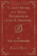 Tlingit Myths and Texts, Recorded by John R. Swanton (Classic Reprint)
