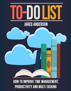 To Do List: How to Improve Time Management, Productivity, and Multi tasking