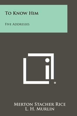 To Know Him: Five Addresses - Rice, Merton Stacher, and Murlin, L H (Foreword by)