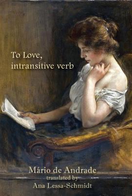To Love, intransitive verb - de Andrade, M�rio, and Lessa-Schmidt, Ana (Translated by), and Da Annuncia��o, Viviane Carvalho
