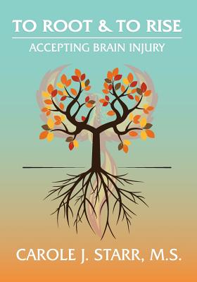 To Root & To Rise: Accepting Brain Injury - Starr, Carole J
