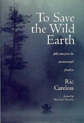 To Save the Wild Earth: Field Notes from the Environmental Frontline - Careless, Ric, and Caveless, Ric