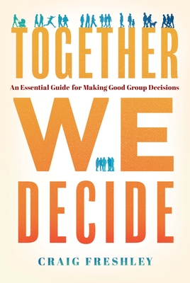 Together We Decide: An Essential Guide for Making Good Group Decisions - Freshley, Craig