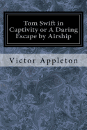 Tom Swift In Captivity: Or A Daring Escape By Airship