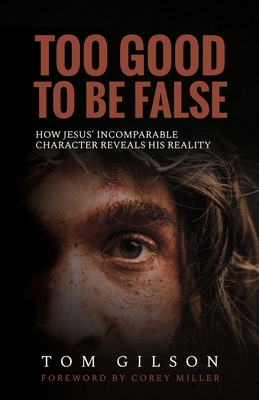 Too Good to Be False: How Jesus' Incomparable Character Reveals His Reality - Gilson, Tom, and Miller, Corey (Foreword by)
