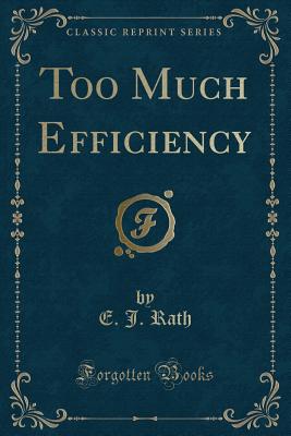 Too Much Efficiency (Classic Reprint) - Rath, E J