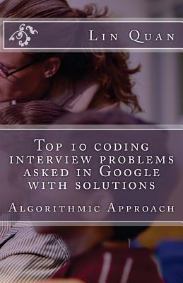 Top 10 coding interview problems asked in Google with solutions: Algorithmic Approach - Quan, Lin