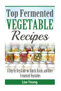 Top Fermented Vegetable Recipes: A Step-By-Step Guide for Kimchi, Krauts, and OT