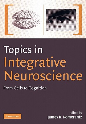 Topics in Integrative Neuroscience: From Cells to Cognition - Pomerantz, James R. (Editor)