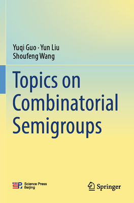 Topics on Combinatorial Semigroups - Guo, Yuqi, and Liu, Yun, and Wang, Shoufeng