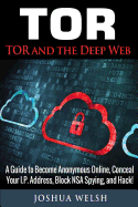Tor: Tor and the Deep Web: A Guide to Become Anonymous Online, Conceal Your IP Address, Block Nsa Spying and Hack!