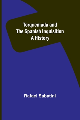 Torquemada and the Spanish Inquisition: A History - Sabatini, Rafael