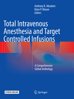 Total Intravenous Anesthesia and Target Controlled Infusions: A Comprehensive Global Anthology - Absalom, Anthony R (Editor), and Mason, Keira P (Editor)