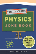 Totally Bonkers Physics Joke Book: Silly Puns, Inside Jokes & Mass Laughter in this Science Joke Book