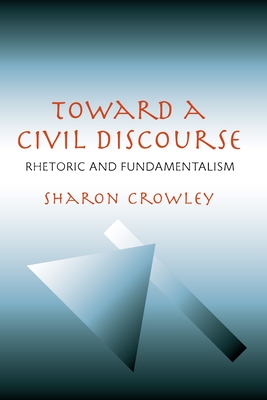 Toward a Civil Discourse: Rhetoric and Fundamentalism - Crowley, Sharon, Professor