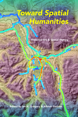 Toward Spatial Humanities: Historical GIS and Spatial History - Gregory, Ian N (Editor), and Geddes, Alistair (Editor), and Roberts, Les (Contributions by)
