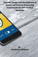 Towards Design and Development of Secure and Privacy-Preserving Frameworks for IoT-enabled Networks