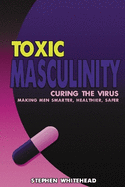 Toxic Masculinity: Curing the Virus: Making Men Smarter, Healthier, Safer