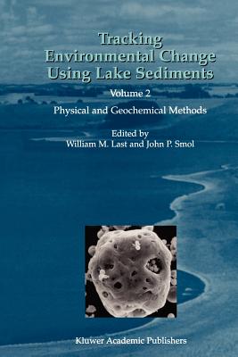 Tracking Environmental Change Using Lake Sediments: Volume 2: Physical and Geochemical Methods - Last, William M. (Editor), and Smol, John P. (Editor)