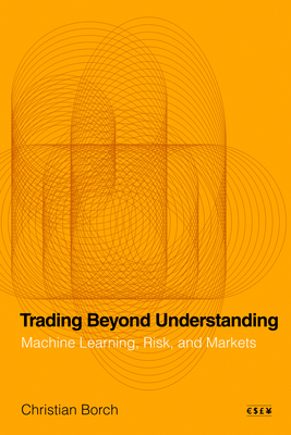 Trading Beyond Understanding: Machine Learning, Risk, and Markets - Borch, Christian
