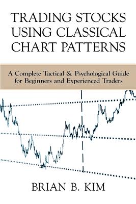 Trading Stocks Using Classical Chart Patterns: A Complete Tactical & Psychological Guide for Beginners and Experienced Traders - Kim, Brian B