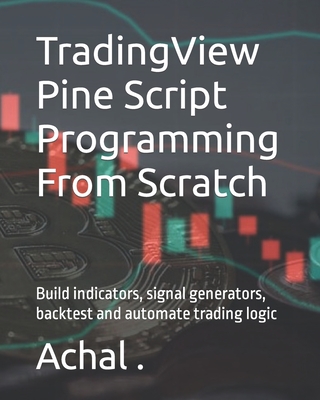 TradingView Pine Script Programming From Scratch: Build indicators, signal generators, backtest and automate trading logic - 