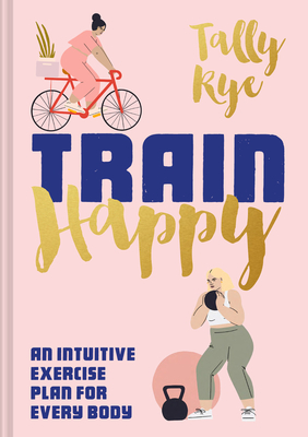 Train Happy: An Intuitive Exercise Plan for Every Body - Rye, Tally