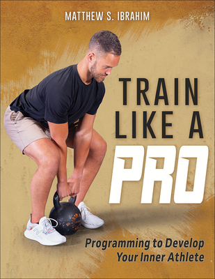 Train Like a Pro: Programming to Develop Your Inner Athlete - Ibrahim, Matthew S
