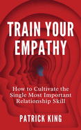 Train Your Empathy: How to Cultivate the Single Most Important Relationship Skill