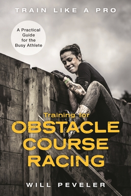 Training for Obstacle Course Racing: A Practical Guide for the Busy Athlete - Peveler, Will
