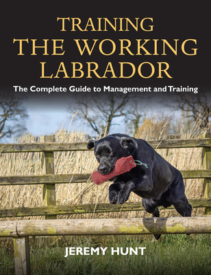 Training the Working Labrador: The Complete Guide to Management and Training - Hunt, Jeremy
