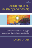 Transformational Preaching and Worship: A Strategic Practical Theology for Developing the Christian Imagination