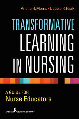 Transformative Learning in Nursing: A Guide for Nurse Educators - Morris, Arlene H, Edd, RN, CNE (Editor), and Faulk, Debbie R, PhD, Msn, RN, CNE (Editor)