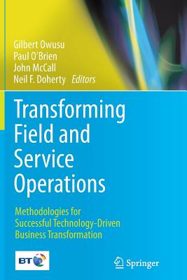 Transforming Field and Service Operations: Methodologies for Successful Technology-Driven Business Transformation - Owusu, Gilbert (Editor), and O'Brien, Paul, Prof. (Editor), and McCall, John (Editor)