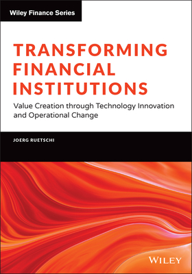 Transforming Financial Institutions: Value Creation through Technology Innovation and Operational Change - Ruetschi, Joerg
