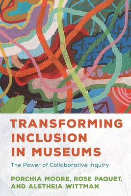 Transforming Inclusion in Museums: The Power of Collaborative Inquiry - Moore, Porchia, and Paquet, Rose, and Wittman, Aletheia