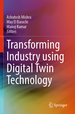 Transforming Industry using Digital Twin Technology - Mishra, Ashutosh (Editor), and El Barachi, May (Editor), and Kumar, Manoj (Editor)