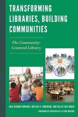 Transforming Libraries, Building Communities: The Community-Centered Library - Edwards, Julie Biando, and Robinson, Melissa S, and Unger, Kelley Rae
