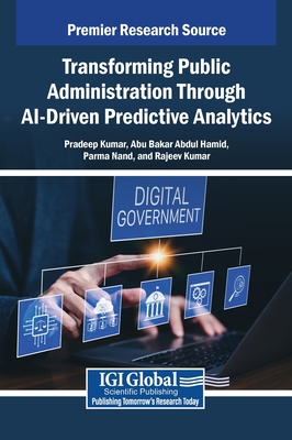 Transforming Public Administration Through AI-Driven Predictive Analytics - Kumar, Pradeep (Editor), and Abdul Hamid, Abu Bakar (Editor), and Nand, Parma (Editor)