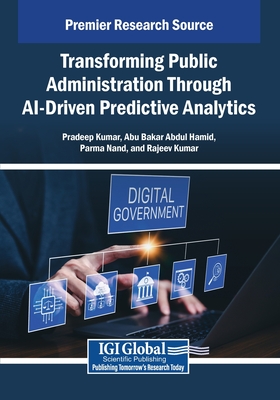 Transforming Public Administration Through AI-Driven Predictive Analytics - Kumar, Pradeep (Editor), and Abdul Hamid, Abu Bakar (Editor), and Nand, Parma (Editor)